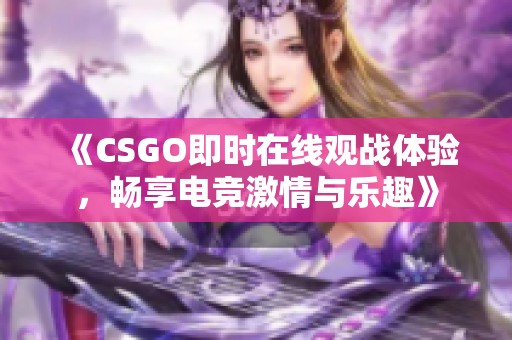 《CSGO即时在线观战体验，畅享电竞激情与乐趣》