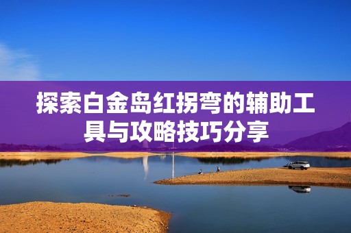 探索白金岛红拐弯的辅助工具与攻略技巧分享