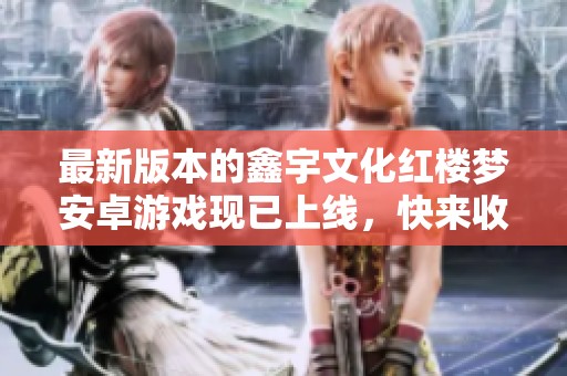 最新版本的鑫宇文化红楼梦安卓游戏现已上线，快来收藏吧！