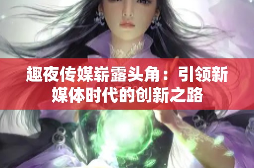 趣夜传媒崭露头角：引领新媒体时代的创新之路