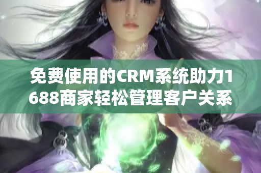 免费使用的CRM系统助力1688商家轻松管理客户关系