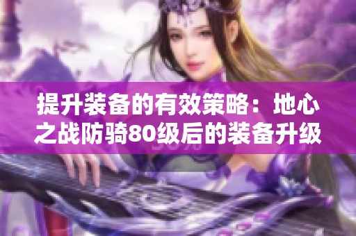 提升装备的有效策略：地心之战防骑80级后的装备升级攻略