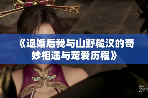 《退婚后我与山野糙汉的奇妙相遇与宠爱历程》