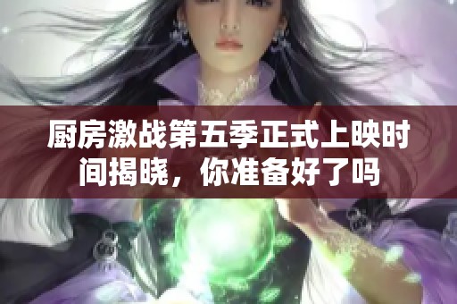 厨房激战第五季正式上映时间揭晓，你准备好了吗