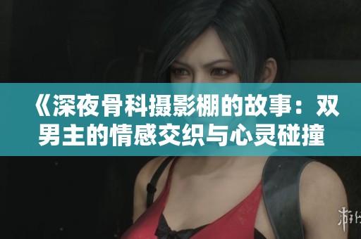 《深夜骨科摄影棚的故事：双男主的情感交织与心灵碰撞》