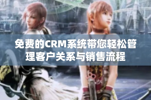 免费的CRM系统带您轻松管理客户关系与销售流程