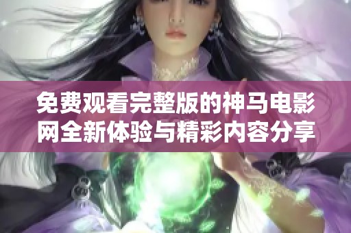 免费观看完整版的神马电影网全新体验与精彩内容分享