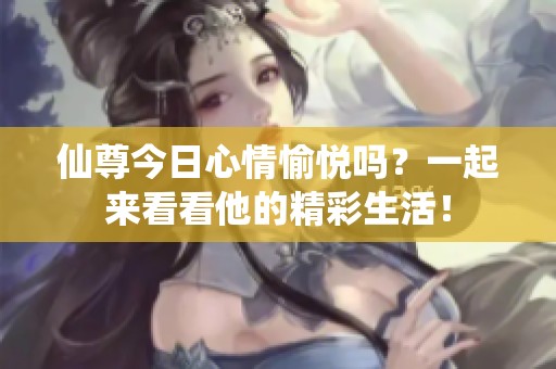 仙尊今日心情愉悦吗？一起来看看他的精彩生活！
