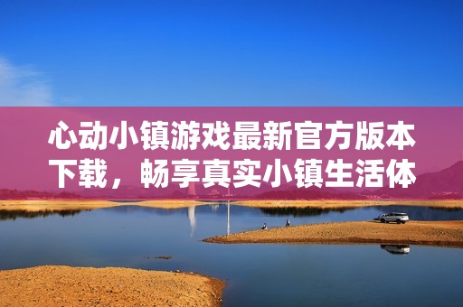 心动小镇游戏最新官方版本下载，畅享真实小镇生活体验