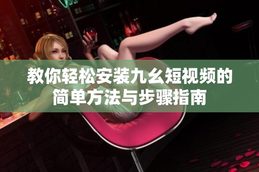 教你轻松安装九幺短视频的简单方法与步骤指南