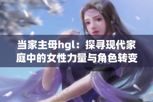 当家主母hgl：探寻现代家庭中的女性力量与角色转变