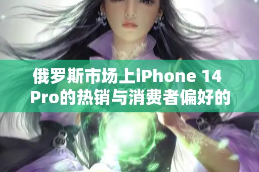 俄罗斯市场上iPhone 14 Pro的热销与消费者偏好的变化