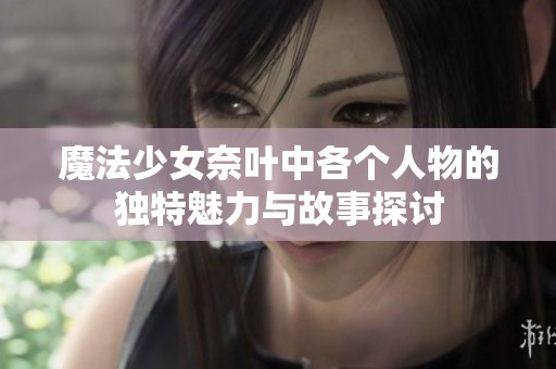 魔法少女奈叶中各个人物的独特魅力与故事探讨