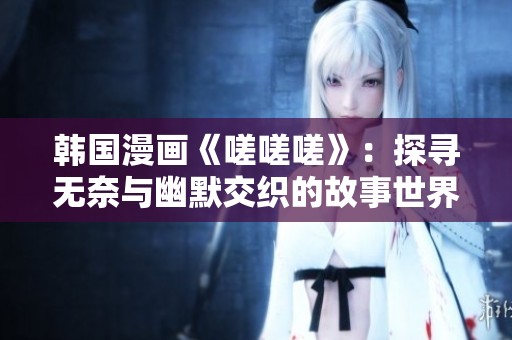 韩国漫画《嗟嗟嗟》：探寻无奈与幽默交织的故事世界