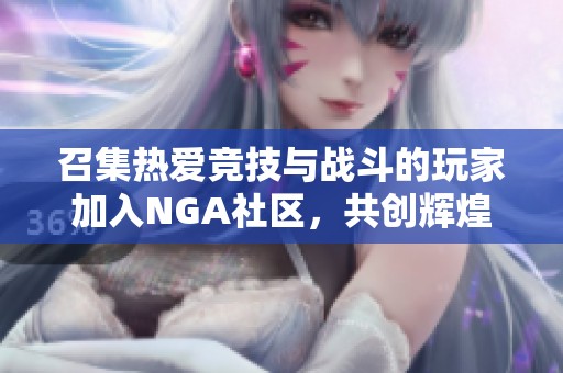 召集热爱竞技与战斗的玩家加入NGA社区，共创辉煌战场