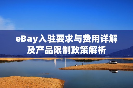 eBay入驻要求与费用详解及产品限制政策解析