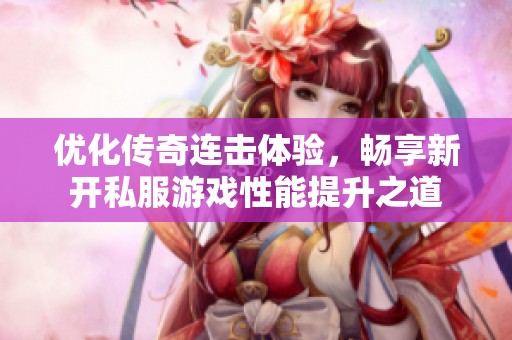 优化传奇连击体验，畅享新开私服游戏性能提升之道
