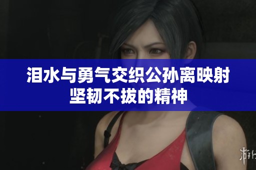 泪水与勇气交织公孙离映射坚韧不拔的精神