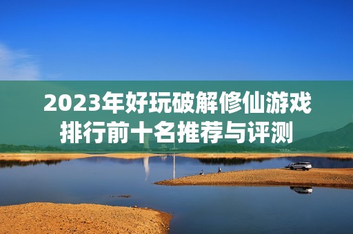 2023年好玩破解修仙游戏排行前十名推荐与评测