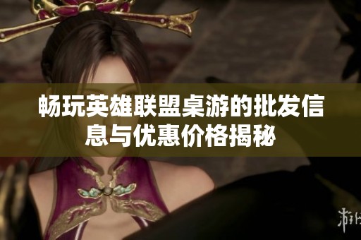 畅玩英雄联盟桌游的批发信息与优惠价格揭秘