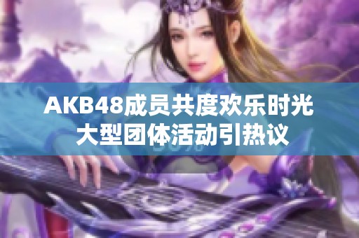 AKB48成员共度欢乐时光 大型团体活动引热议