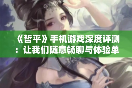 《哲平》手机游戏深度评测：让我们随意畅聊与体验单抽的乐趣
