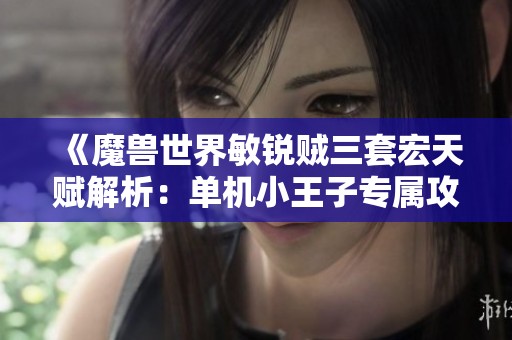《魔兽世界敏锐贼三套宏天赋解析：单机小王子专属攻略》