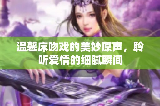 温馨床吻戏的美妙原声，聆听爱情的细腻瞬间