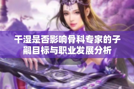 干湿是否影响骨科专家的子嗣目标与职业发展分析