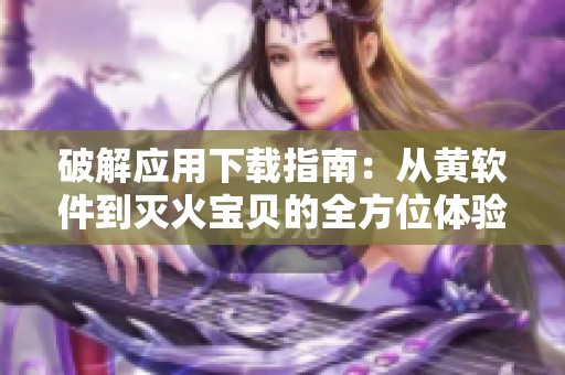 破解应用下载指南：从黄软件到灭火宝贝的全方位体验