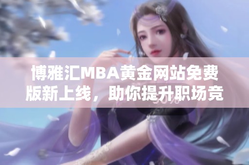 博雅汇MBA黄金网站免费版新上线，助你提升职场竞争力