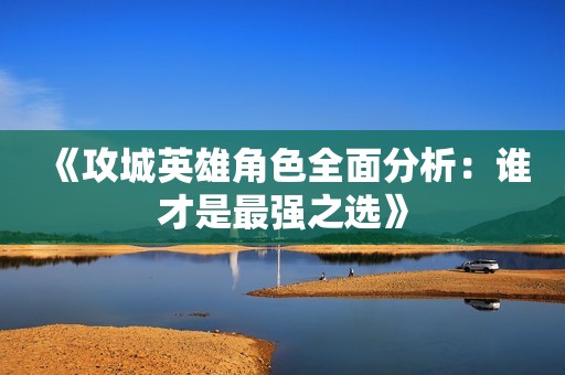 《攻城英雄角色全面分析：谁才是最强之选》