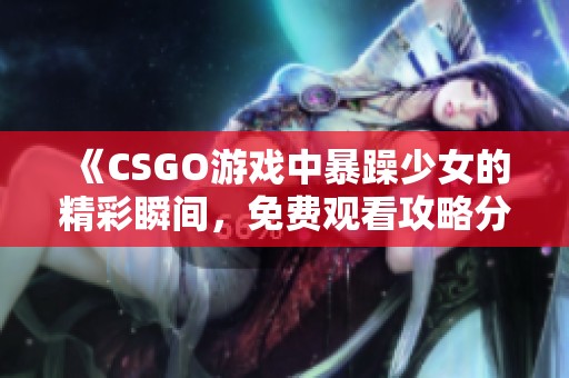 《CSGO游戏中暴躁少女的精彩瞬间，免费观看攻略分享》