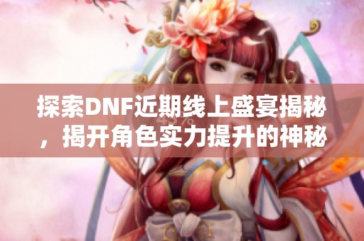 探索DNF近期线上盛宴揭秘，揭开角色实力提升的神秘通道