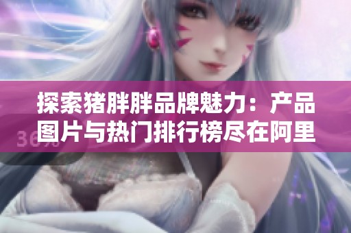 探索猪胖胖品牌魅力：产品图片与热门排行榜尽在阿里巴巴