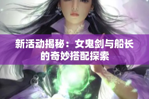 新活动揭秘：女鬼剑与船长的奇妙搭配探索