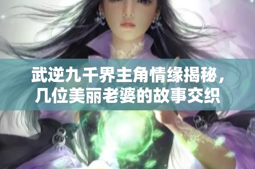 武逆九千界主角情缘揭秘，几位美丽老婆的故事交织