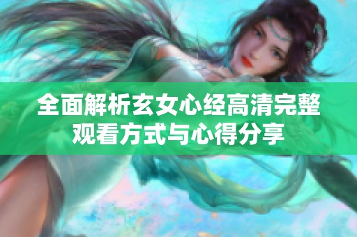 全面解析玄女心经高清完整观看方式与心得分享