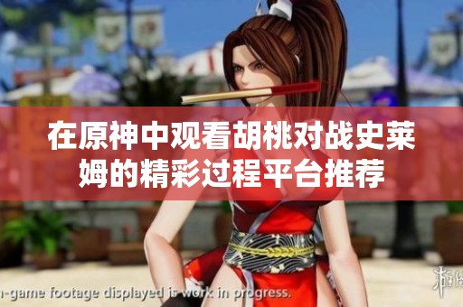 在原神中观看胡桃对战史莱姆的精彩过程平台推荐