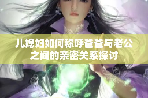 儿媳妇如何称呼爸爸与老公之间的亲密关系探讨