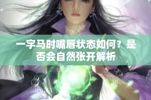 一字马时嘴唇状态如何？是否会自然张开解析