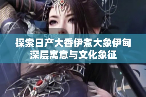 探索日产大香伊煮大象伊甸深层寓意与文化象征