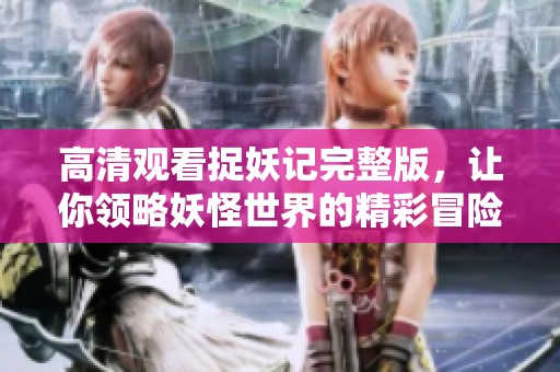 高清观看捉妖记完整版，让你领略妖怪世界的精彩冒险