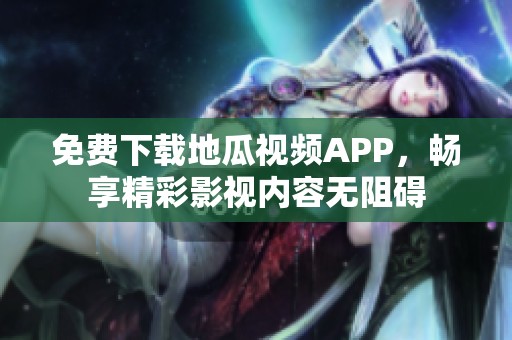 免费下载地瓜视频APP，畅享精彩影视内容无阻碍