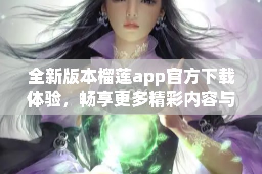 全新版本榴莲app官方下载体验，畅享更多精彩内容与功能