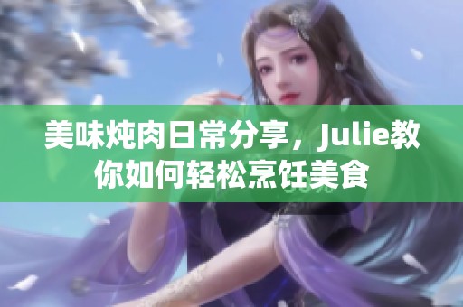 美味炖肉日常分享，Julie教你如何轻松烹饪美食