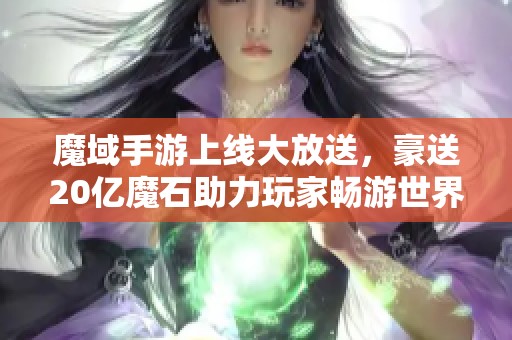 魔域手游上线大放送，豪送20亿魔石助力玩家畅游世界