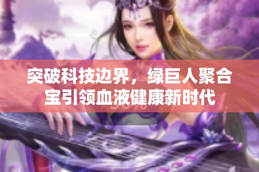 突破科技边界，绿巨人聚合宝引领血液健康新时代