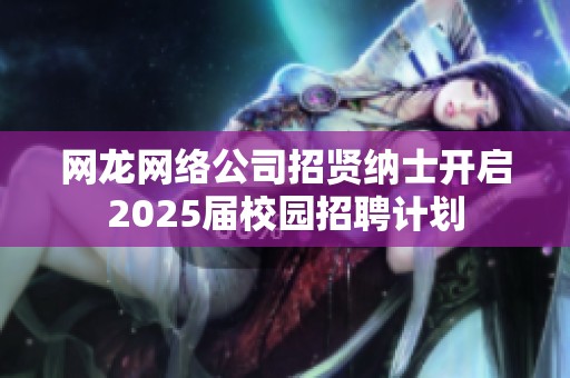 网龙网络公司招贤纳士开启2025届校园招聘计划