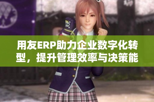 用友ERP助力企业数字化转型，提升管理效率与决策能力
